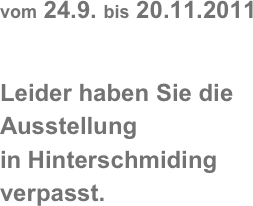 vom 25.9. bis 27.11.2011
bei
Ars Nova
im
Alten Rathaus
Dorfplatz 19
Hinterschmiding